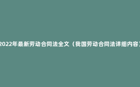 2022年最新劳动合同法全文（我国劳动合同法详细内容）