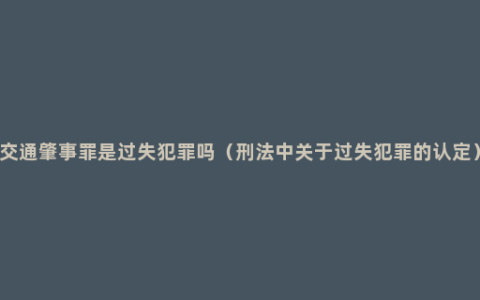 交通肇事罪是过失犯罪吗（刑法中关于过失犯罪的认定）