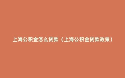 上海公积金怎么贷款（上海公积金贷款政策）