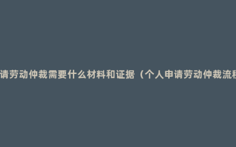 申请劳动仲裁需要什么材料和证据（个人申请劳动仲裁流程）