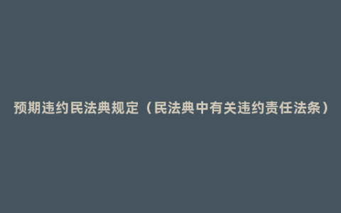 预期违约民法典规定（民法典中有关违约责任法条）