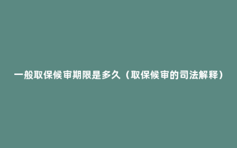 一般取保候审期限是多久（取保候审的司法解释）