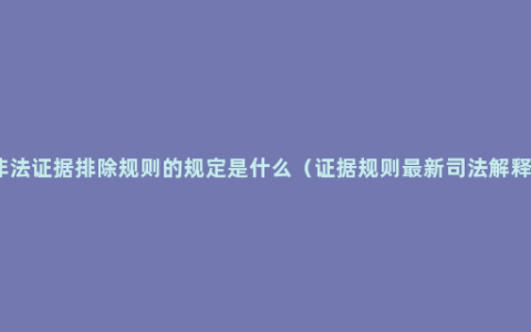 非法证据排除规则的规定是什么（证据规则最新司法解释）