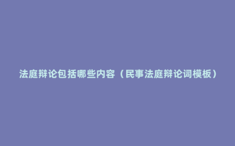 法庭辩论包括哪些内容（民事法庭辩论词模板）