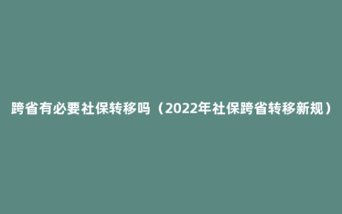 跨省有必要社保转移吗（2022年社保跨省转移新规）