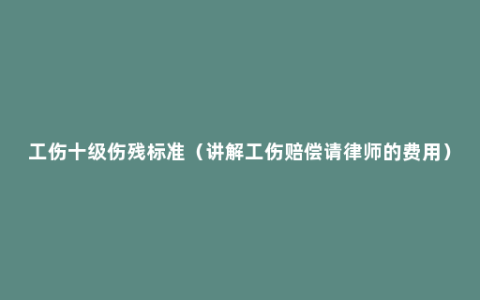 工伤十级伤残标准（讲解工伤赔偿请律师的费用）