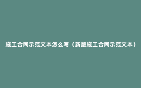 施工合同示范文本怎么写（新版施工合同示范文本）