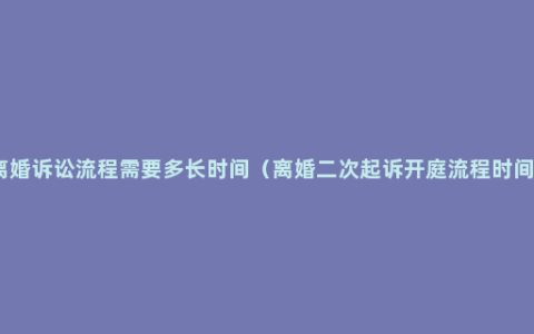 离婚诉讼流程需要多长时间（离婚二次起诉开庭流程时间）