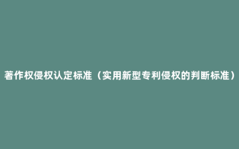 著作权侵权认定标准（实用新型专利侵权的判断标准）