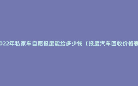 2022年私家车自愿报废能给多少钱（报废汽车回收价格表）