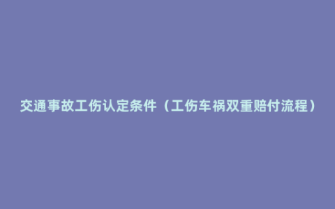 交通事故工伤认定条件（工伤车祸双重赔付流程）