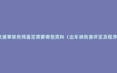 交通事故伤残鉴定需要哪些资料（出车祸伤害评定及程序）