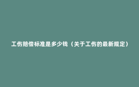 工伤赔偿标准是多少钱（关于工伤的最新规定）