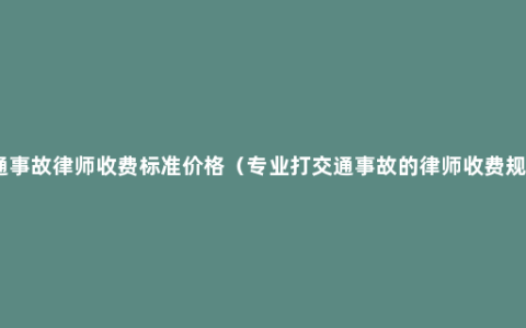 交通事故律师收费标准价格（专业打交通事故的律师收费规定）