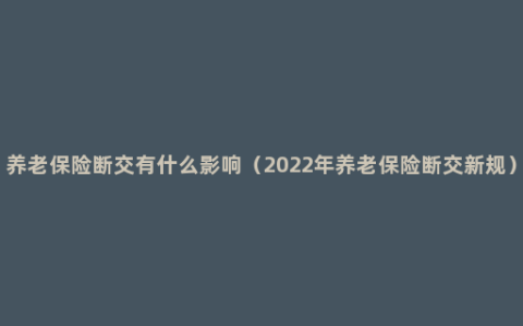 养老保险断交有什么影响（2022年养老保险断交新规）