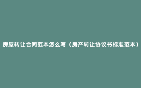 房屋转让合同范本怎么写（房产转让协议书标准范本）