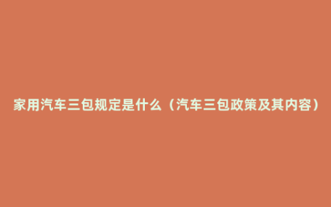 家用汽车三包规定是什么（汽车三包政策及其内容）