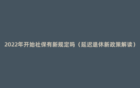 2022年开始社保有新规定吗（延迟退休新政策解读）