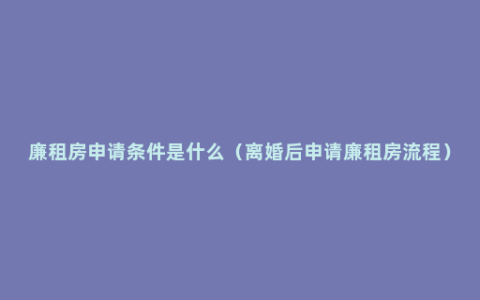 廉租房申请条件是什么（离婚后申请廉租房流程）