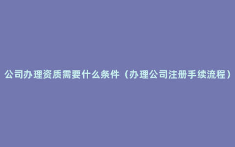 公司办理资质需要什么条件（办理公司注册手续流程）