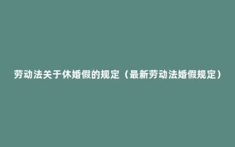 劳动法关于休婚假的规定（最新劳动法婚假规定）