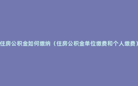 住房公积金如何缴纳（住房公积金单位缴费和个人缴费）