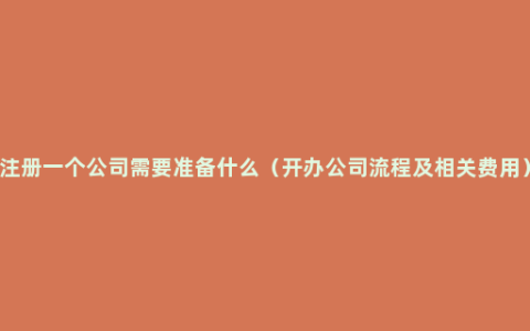 注册一个公司需要准备什么（开办公司流程及相关费用）