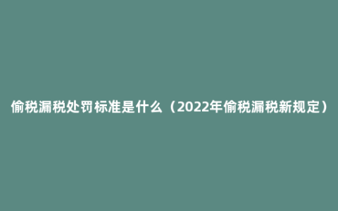 偷税漏税处罚标准是什么（2022年偷税漏税新规定）