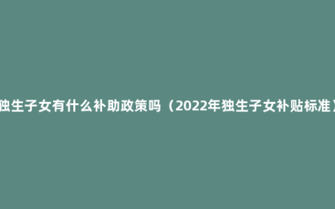 独生子女有什么补助政策吗（2022年独生子女补贴标准）