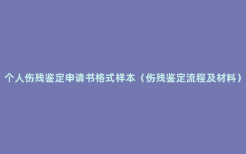 个人伤残鉴定申请书格式样本（伤残鉴定流程及材料）