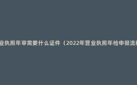 营业执照年审需要什么证件（2022年营业执照年检申报流程）