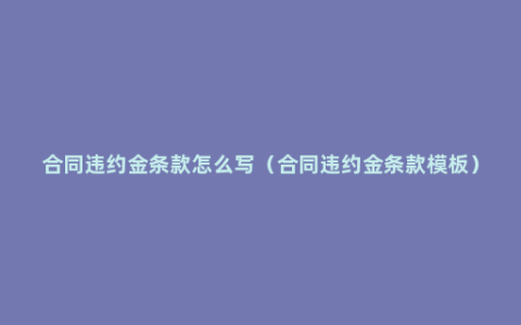 合同违约金条款怎么写（合同违约金条款模板）