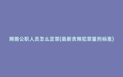 贿赂公职人员怎么定罪(最新贪贿犯罪量刑标准)