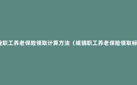 企业职工养老保险领取计算方法（城镇职工养老保险领取标准）