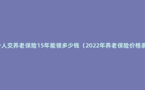 个人交养老保险15年能领多少钱（2022年养老保险价格表）