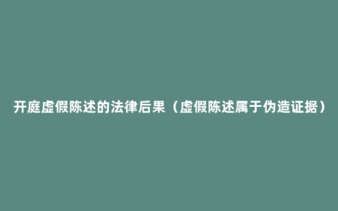 开庭虚假陈述的法律后果（虚假陈述属于伪造证据）