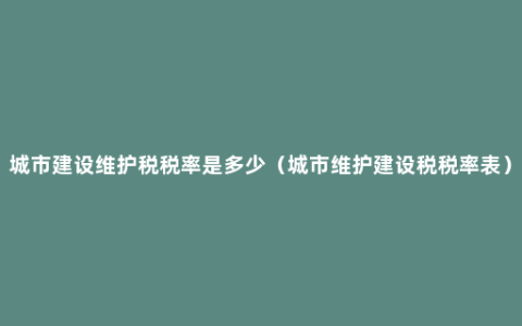 城市建设维护税税率是多少（城市维护建设税税率表）