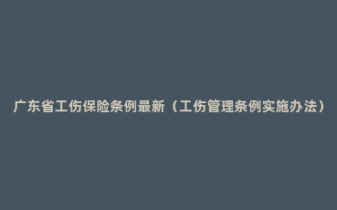 广东省工伤保险条例最新（工伤管理条例实施办法）