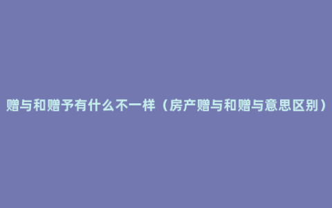 赠与和赠予有什么不一样（房产赠与和赠与意思区别）