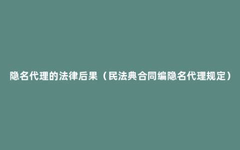 隐名代理的法律后果（民法典合同编隐名代理规定）