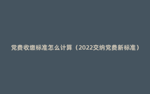 党费收缴标准怎么计算（2022交纳党费新标准）