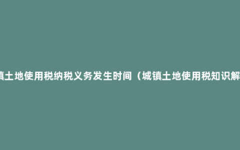 城镇土地使用税纳税义务发生时间（城镇土地使用税知识解读）