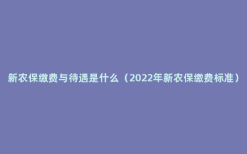 新农保缴费与待遇是什么（2022年新农保缴费标准）