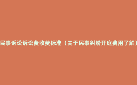 民事诉讼诉讼费收费标准（关于民事纠纷开庭费用了解）