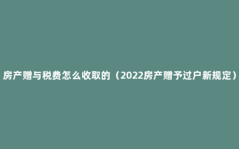 房产赠与税费怎么收取的（2022房产赠予过户新规定）