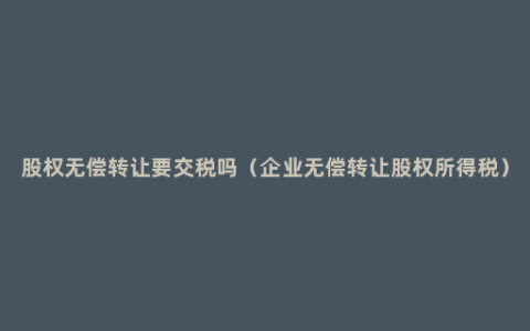 股权无偿转让要交税吗（企业无偿转让股权所得税）