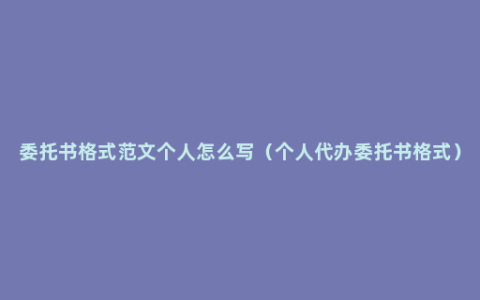 委托书格式范文个人怎么写（个人代办委托书格式）