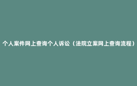 个人案件网上查询个人诉讼（法院立案网上查询流程）