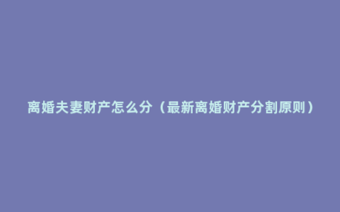 离婚夫妻财产怎么分（最新离婚财产分割原则）