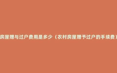 房屋赠与过户费用是多少（农村房屋赠予过户的手续费）